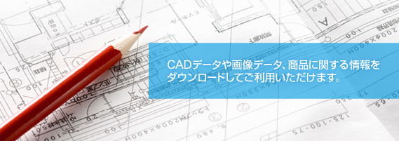 CADデータや画像データ、商品に関する情報をダウンロードしてご利用いただけます。 