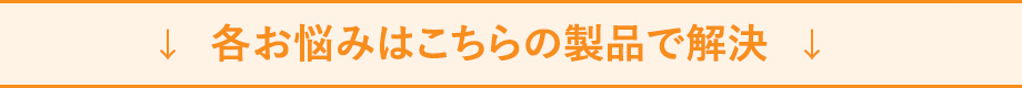 
			各お悩みはこちらの製品で解決