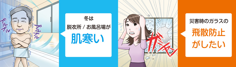 「冬は脱衣所・お風呂場が肌寒い」「災害時のガラスの飛散防止がしたい」とお考えの方へ。