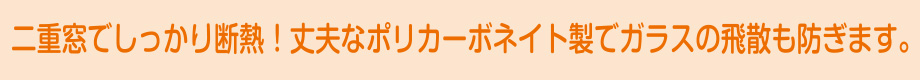 二重窓でしっかり断熱！丈夫なポリカーボネイト製でガラスの飛散も防ぎます。